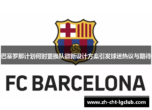 巴塞罗那计划何时更换队徽新设计方案引发球迷热议与期待 巴塞罗那计划何时更换队徽新设计方案引发球迷热议与期待