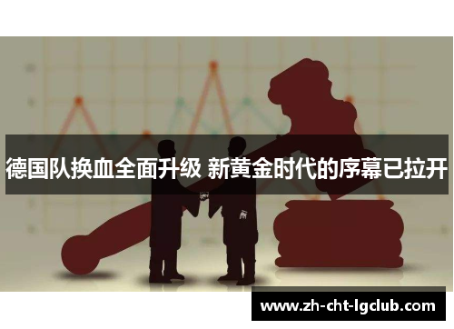 德国队换血全面升级 新黄金时代的序幕已拉开 德国队换血全面升级 新黄金时代的序幕已拉开