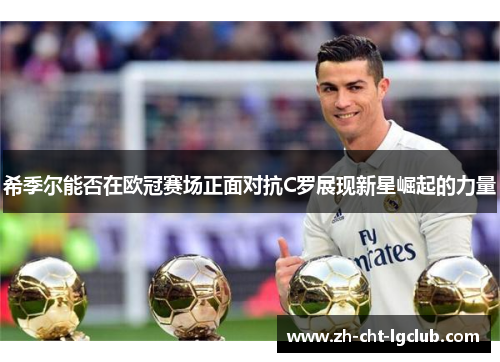 希季尔能否在欧冠赛场正面对抗C罗展现新星崛起的力量 希季尔能否在欧冠赛场正面对抗C罗展现新星崛起的力量