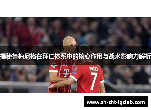 揭秘鲁梅尼格在拜仁体系中的核心作用与战术影响力解析 揭秘鲁梅尼格在拜仁体系中的核心作用与战术影响力解析