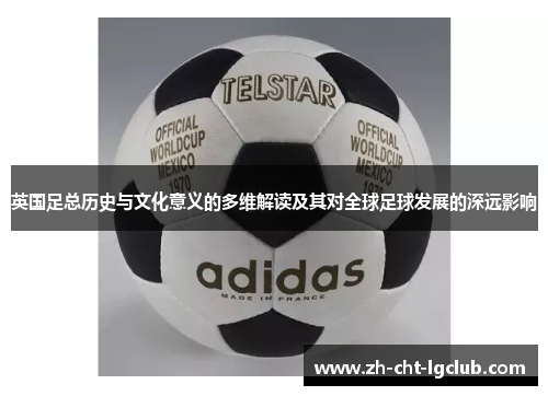 英国足总历史与文化意义的多维解读及其对全球足球发展的深远影响 英国足总历史与文化意义的多维解读及其对全球足球发展的深远影响