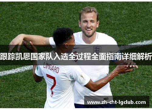 跟踪凯恩国家队入选全过程全面指南详细解析 跟踪凯恩国家队入选全过程全面指南详细解析