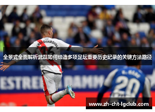 全景式全面解析武磊如何缔造多项足坛重要历史纪录的关键方法路径 全景式全面解析武磊如何缔造多项足坛重要历史纪录的关键方法路径