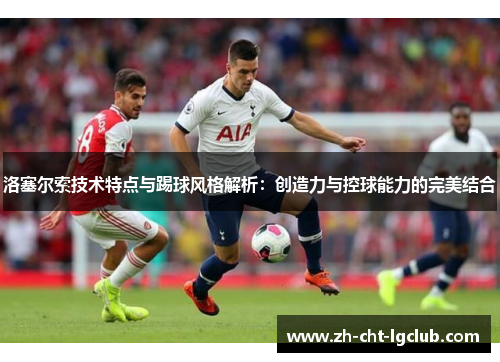 洛塞尔索技术特点与踢球风格解析:创造力与控球能力的完美结合 洛塞尔索技术特点与踢球风格解析:创造力与控球能力的完美结合