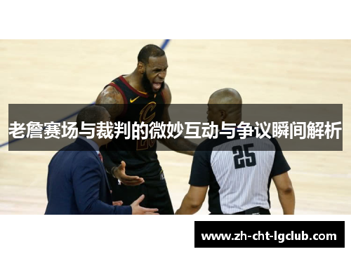 老詹赛场与裁判的微妙互动与争议瞬间解析