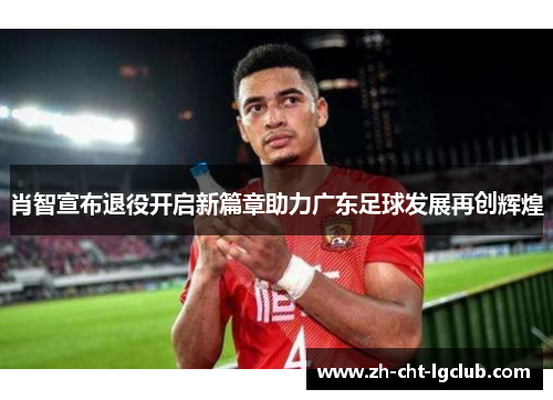 肖智宣布退役开启新篇章助力广东足球发展再创辉煌 肖智宣布退役开启新篇章助力广东足球发展再创辉煌