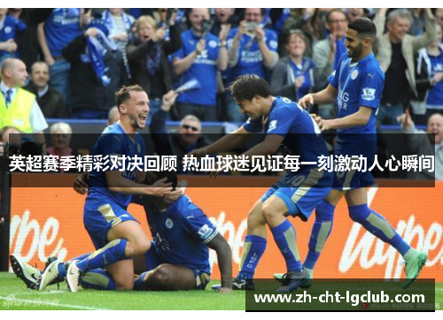 英超赛季精彩对决回顾 热血球迷见证每一刻激动人心瞬间 英超赛季精彩对决回顾 热血球迷见证每一刻激动人心瞬间