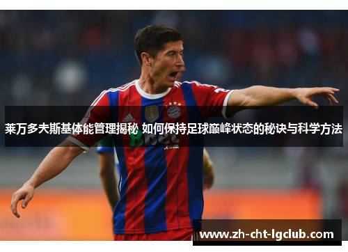 莱万多夫斯基体能管理揭秘 如何保持足球巅峰状态的秘诀与科学方法