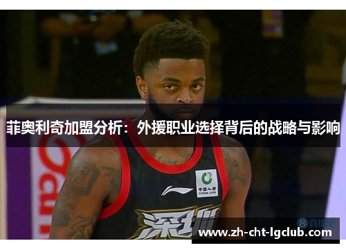 菲奥利奇加盟分析:外援职业选择背后的战略与影响 菲奥利奇加盟分析:外援职业选择背后的战略与影响