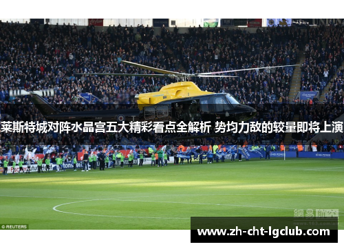 莱斯特城对阵水晶宫五大精彩看点全解析 势均力敌的较量即将上演 莱斯特城对阵水晶宫五大精彩看点全解析 势均力敌的较量即将上演