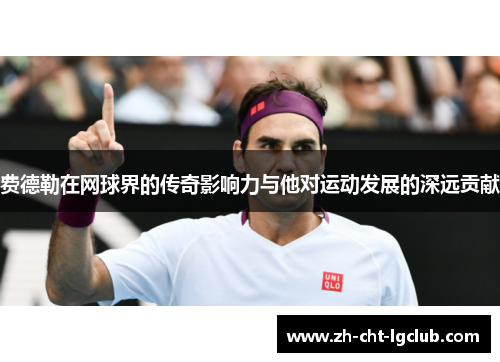 费德勒在网球界的传奇影响力与他对运动发展的深远贡献