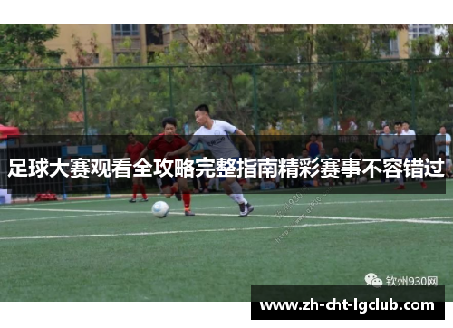 足球大赛观看全攻略完整指南精彩赛事不容错过 足球大赛观看全攻略完整指南精彩赛事不容错过