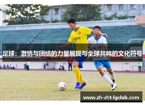 足球：激情与团结的力量展现与全球共鸣的文化符号