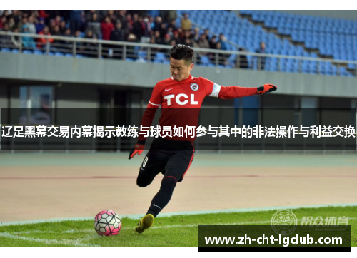 辽足黑幕交易内幕揭示教练与球员如何参与其中的非法操作与利益交换