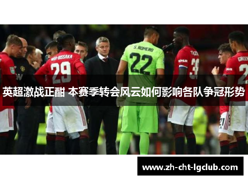 英超激战正酣 本赛季转会风云如何影响各队争冠形势