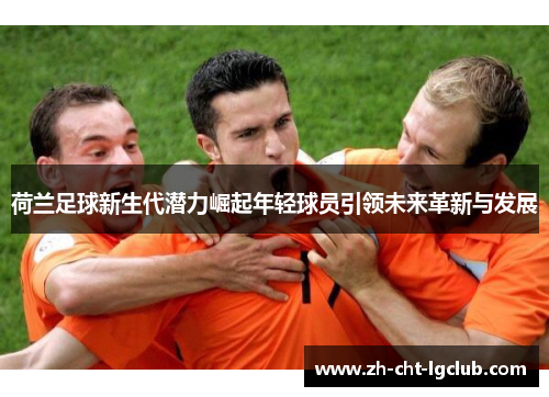 荷兰足球新生代潜力崛起年轻球员引领未来革新与发展