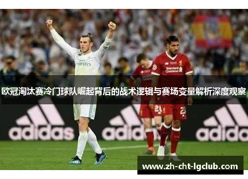 欧冠淘汰赛冷门球队崛起背后的战术逻辑与赛场变量解析深度观察