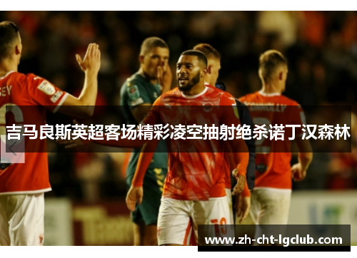 吉马良斯英超客场精彩凌空抽射绝杀诺丁汉森林