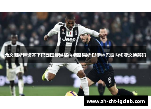 尤文图斯巨资签下巴西国脚道格拉斯路易斯 以伊林巴雷内切亚交换筹码