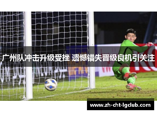 广州队冲击升级受挫 遗憾错失晋级良机引关注