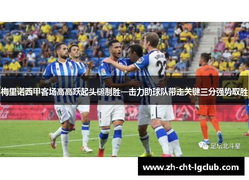 梅里诺西甲客场高高跃起头槌制胜一击力助球队带走关键三分强势取胜 梅里诺西甲客场高高跃起头槌制胜一击力助球队带走关键三分强势取胜
