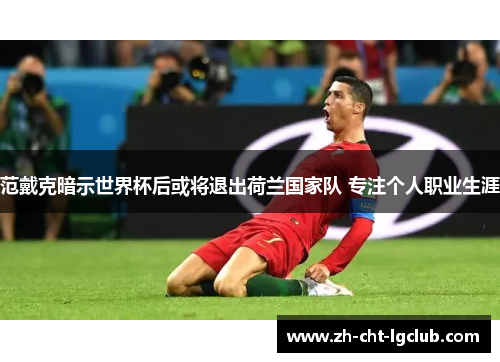 范戴克暗示世界杯后或将退出荷兰国家队 专注个人职业生涯