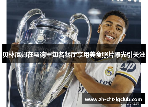 贝林厄姆在马德里知名餐厅享用美食照片曝光引关注
