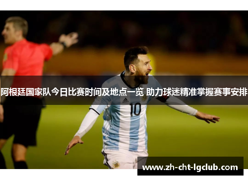 阿根廷国家队今日比赛时间及地点一览 助力球迷精准掌握赛事安排