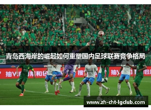 青岛西海岸的崛起如何重塑国内足球联赛竞争格局 青岛西海岸的崛起如何重塑国内足球联赛竞争格局