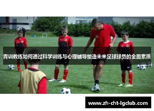 青训教练如何通过科学训练与心理辅导塑造未来足球球员的全面素质 青训教练如何通过科学训练与心理辅导塑造未来足球球员的全面素质