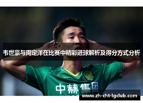 韦世豪与周定洋在比赛中精彩进球解析及得分方式分析 韦世豪与周定洋在比赛中精彩进球解析及得分方式分析